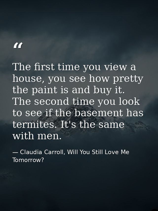 The first time you view a house, you see how pretty the paint is and buy it. The second time you look to see if the base — Claudia Carroll, Will You Still Love Me Tomorrow?