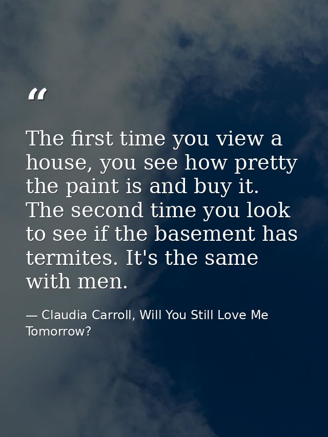 The first time you view a house, you see how pretty the paint is and buy it. The second time you look to see if the base — Claudia Carroll, Will You Still Love Me Tomorrow?