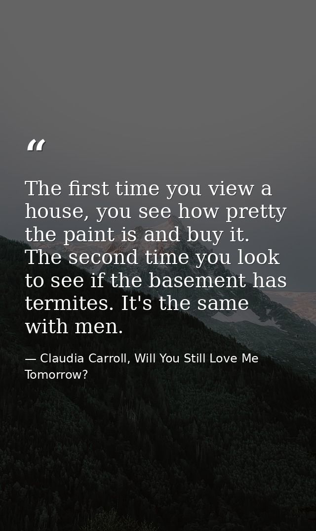 The first time you view a house, you see how pretty the paint is and buy it. The second time you look to see if the base — Claudia Carroll, Will You Still Love Me Tomorrow?