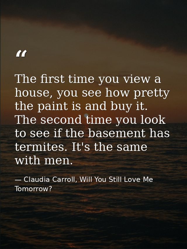 The first time you view a house, you see how pretty the paint is and buy it. The second time you look to see if the base — Claudia Carroll, Will You Still Love Me Tomorrow?
