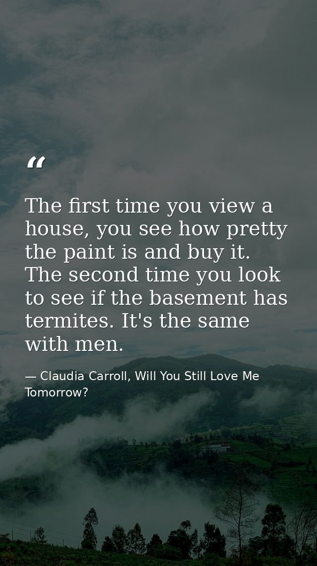 The first time you view a house, you see how pretty the paint is and buy it. The second time you look to see if the base — Claudia Carroll, Will You Still Love Me Tomorrow?