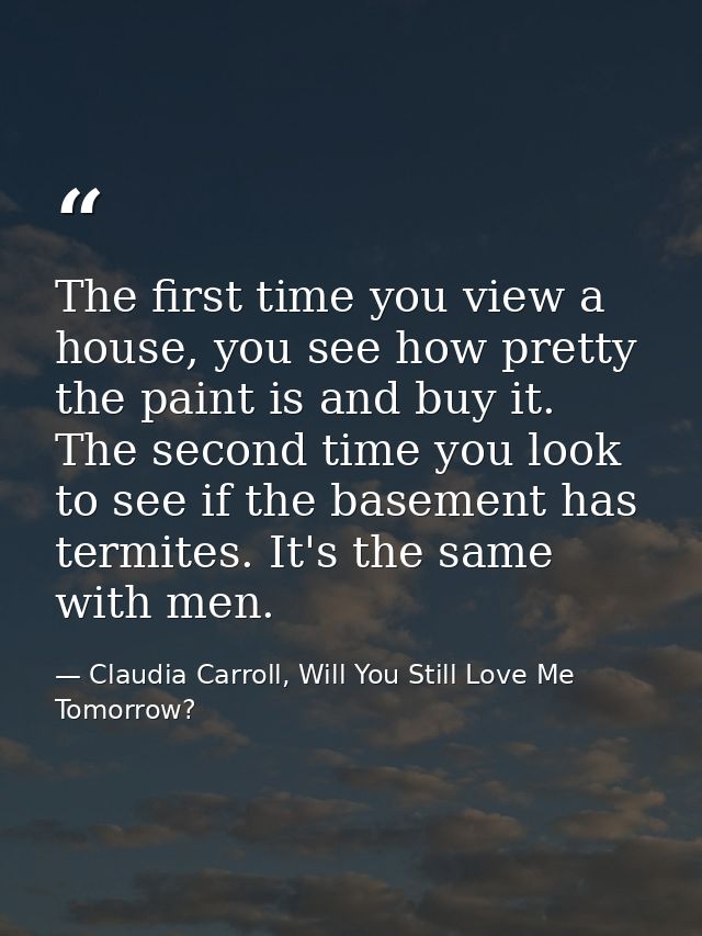 The first time you view a house, you see how pretty the paint is and buy it. The second time you look to see if the base — Claudia Carroll, Will You Still Love Me Tomorrow?