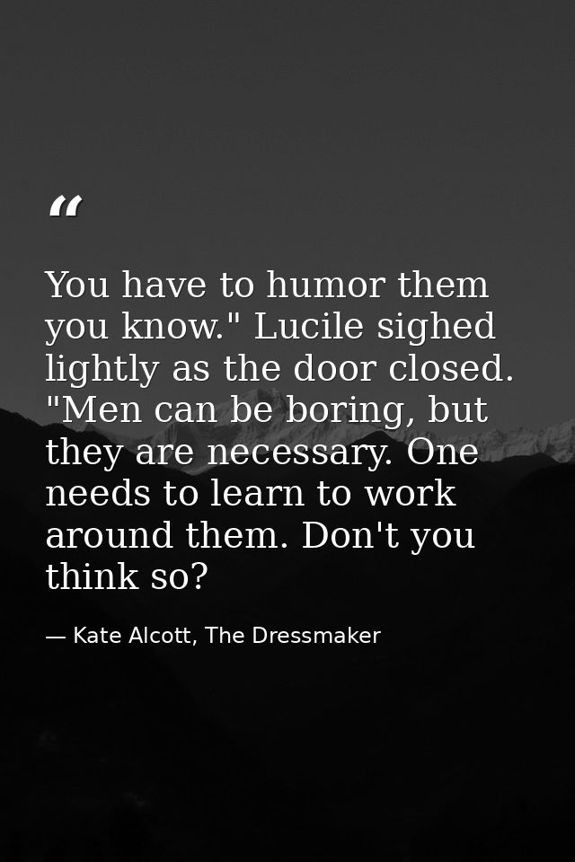 You have to humor them you know." Lucile sighed lightly as the door closed. "Men can be boring, but they are necessary.  — Kate Alcott, The Dressmaker