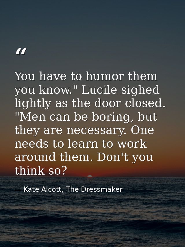 You have to humor them you know." Lucile sighed lightly as the door closed. "Men can be boring, but they are necessary.  — Kate Alcott, The Dressmaker