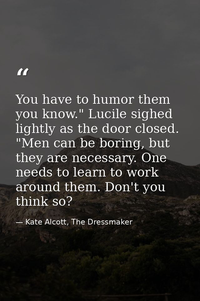 You have to humor them you know." Lucile sighed lightly as the door closed. "Men can be boring, but they are necessary.  — Kate Alcott, The Dressmaker