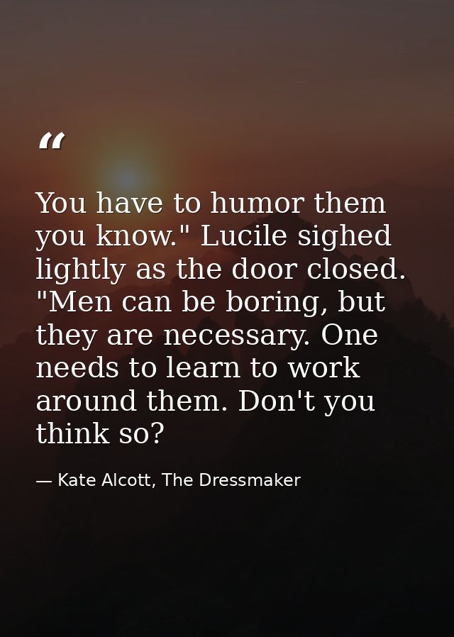 You have to humor them you know." Lucile sighed lightly as the door closed. "Men can be boring, but they are necessary.  — Kate Alcott, The Dressmaker
