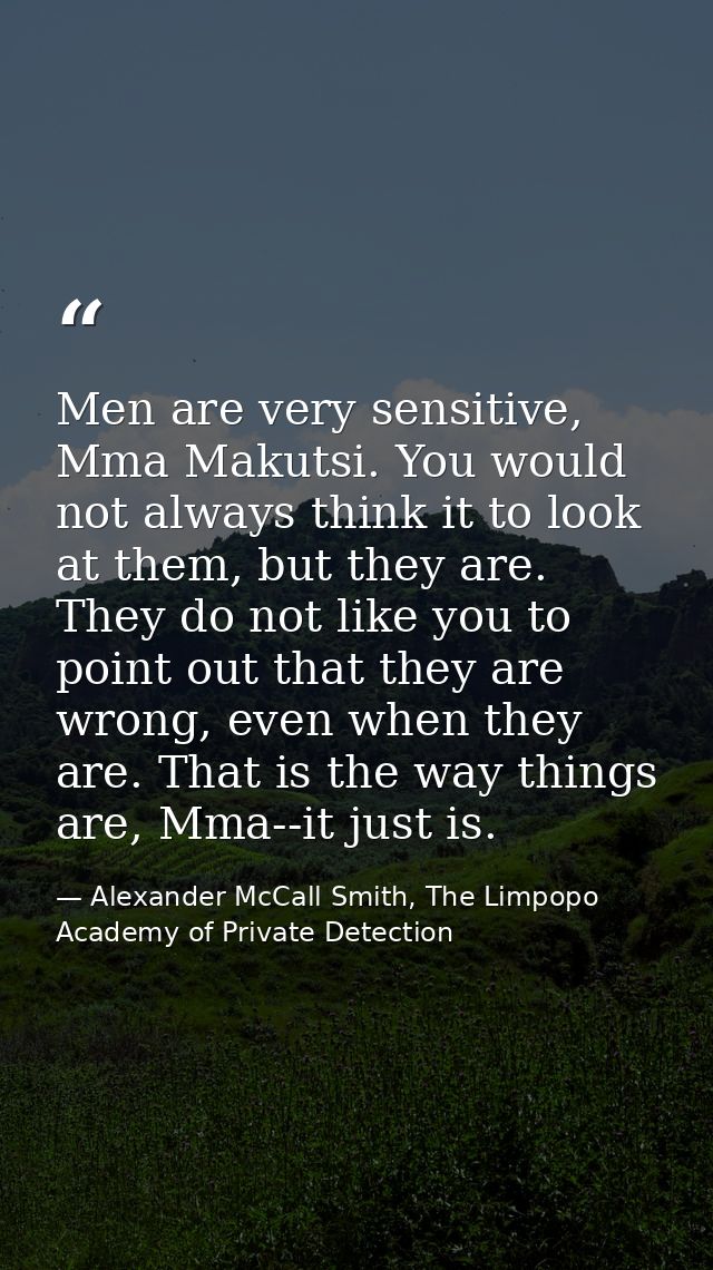 Men are very sensitive, Mma Makutsi. You would not always think it to look at them, but they are. They do not like you t — Alexander McCall Smith, The Limpopo Academy of Private Detection