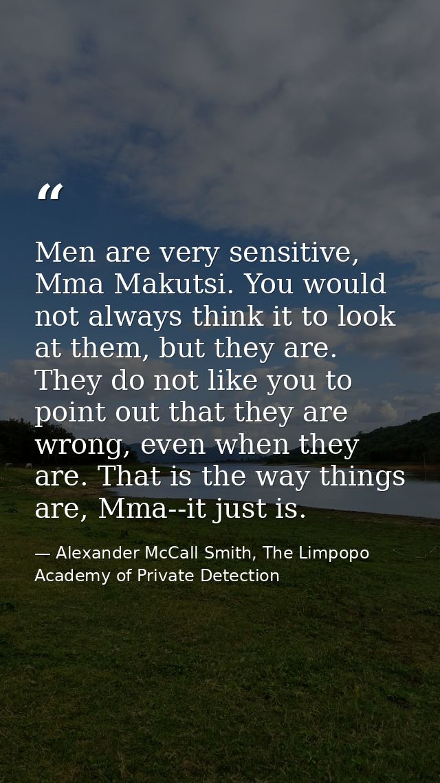 Men are very sensitive, Mma Makutsi. You would not always think it to look at them, but they are. They do not like you t — Alexander McCall Smith, The Limpopo Academy of Private Detection