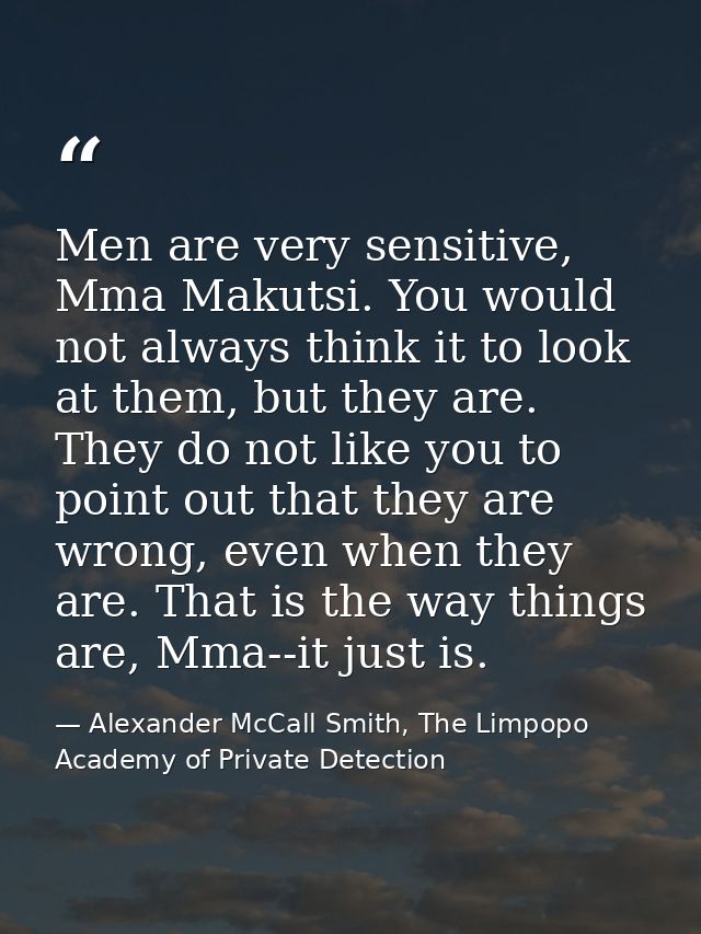 Men are very sensitive, Mma Makutsi. You would not always think it to look at them, but they are. They do not like you t — Alexander McCall Smith, The Limpopo Academy of Private Detection