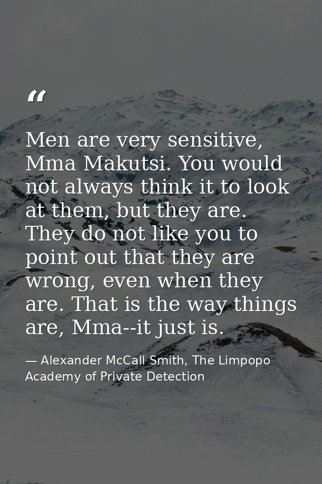 Men are very sensitive, Mma Makutsi. You would not always think it to look at them, but they are. They do not like you t — Alexander McCall Smith, The Limpopo Academy of Private Detection