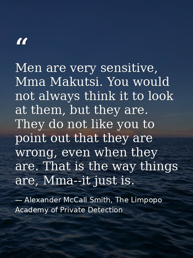 Men are very sensitive, Mma Makutsi. You would not always think it to look at them, but they are. They do not like you t — Alexander McCall Smith, The Limpopo Academy of Private Detection