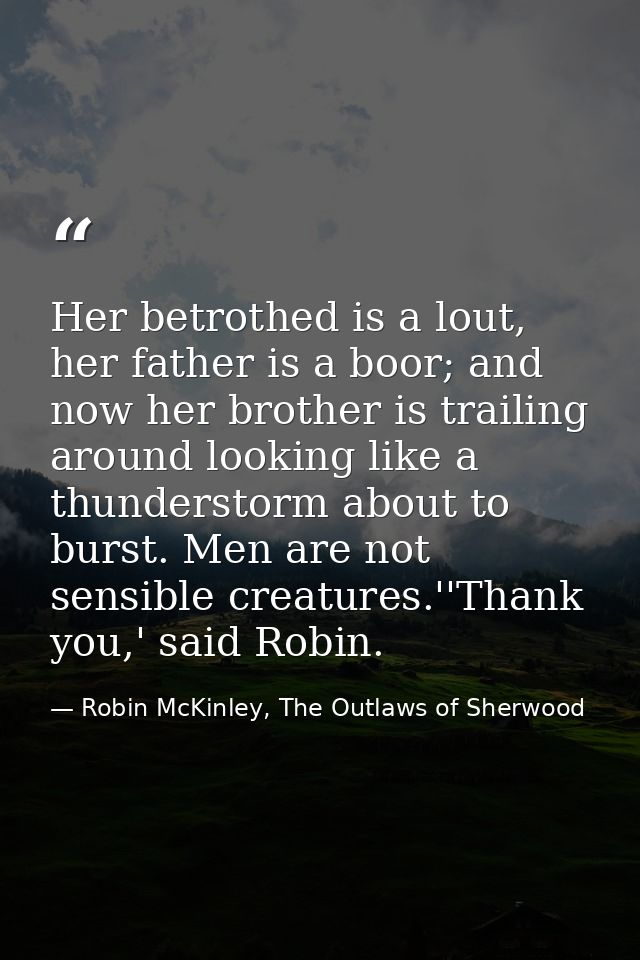 Her betrothed is a lout, her father is a boor; and now her brother is trailing around looking like a thunderstorm about  — Robin McKinley, The Outlaws of Sherwood