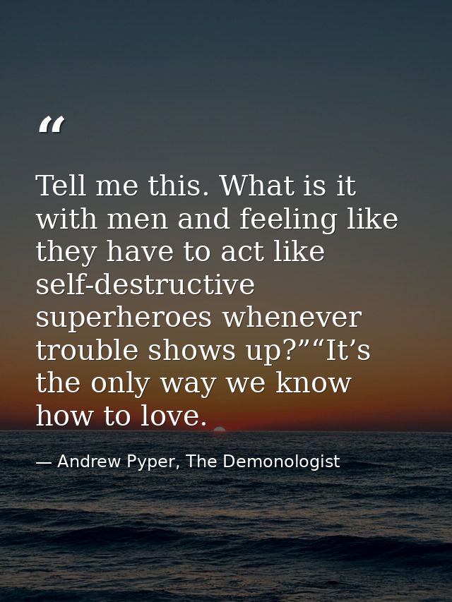 Tell me this. What is it with men and feeling like they have to act like self-destructive superheroes whenever trouble s — Andrew Pyper, The Demonologist