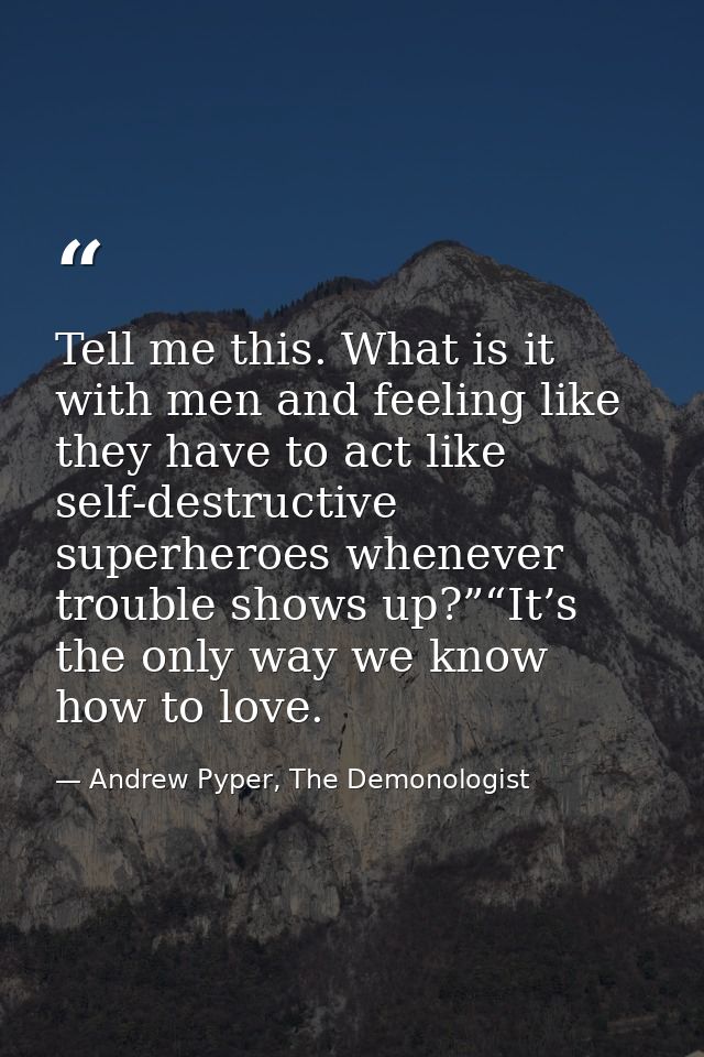 Tell me this. What is it with men and feeling like they have to act like self-destructive superheroes whenever trouble s — Andrew Pyper, The Demonologist