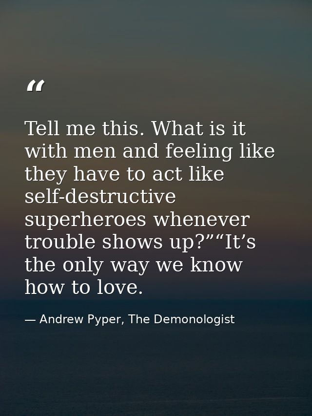 Tell me this. What is it with men and feeling like they have to act like self-destructive superheroes whenever trouble s — Andrew Pyper, The Demonologist