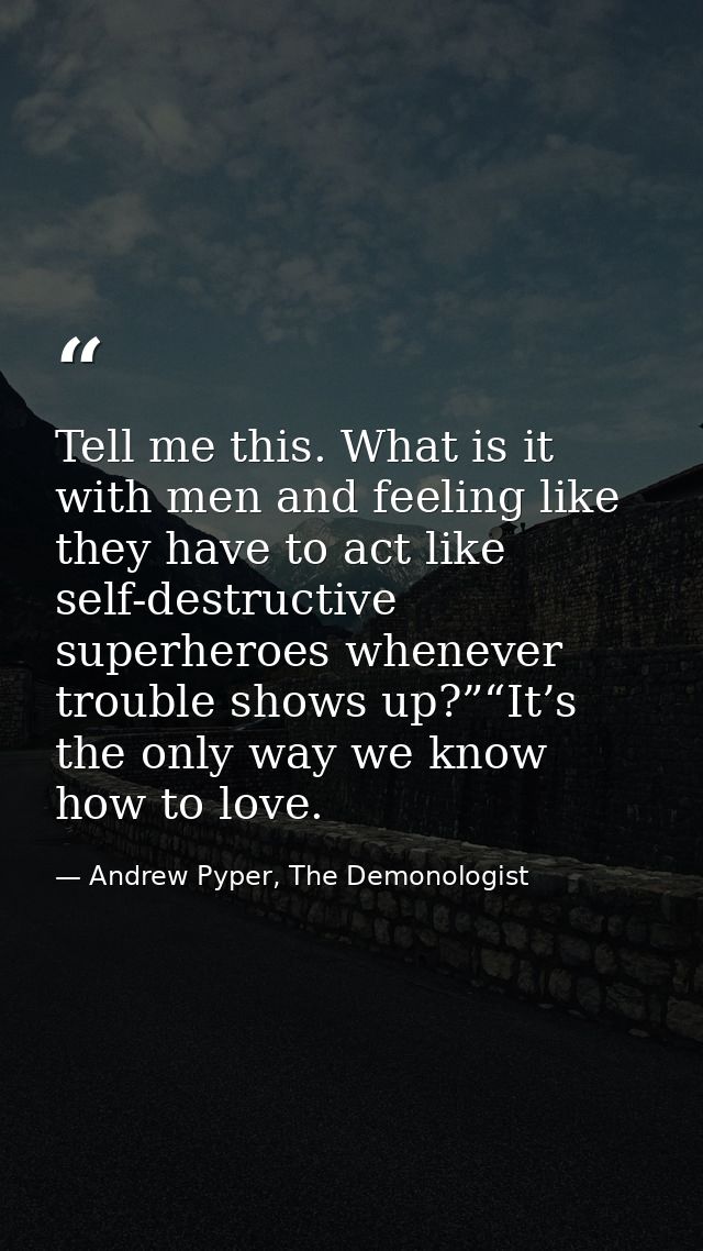 Tell me this. What is it with men and feeling like they have to act like self-destructive superheroes whenever trouble s — Andrew Pyper, The Demonologist
