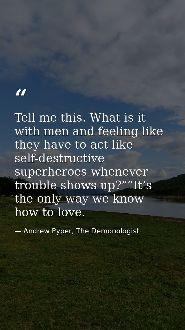 Tell me this. What is it with men and feeling like they have to act like self-destructive superheroes whenever trouble s — Andrew Pyper, The Demonologist