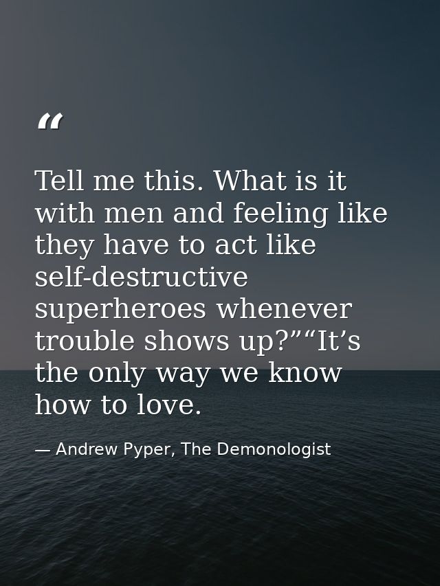 Tell me this. What is it with men and feeling like they have to act like self-destructive superheroes whenever trouble s — Andrew Pyper, The Demonologist