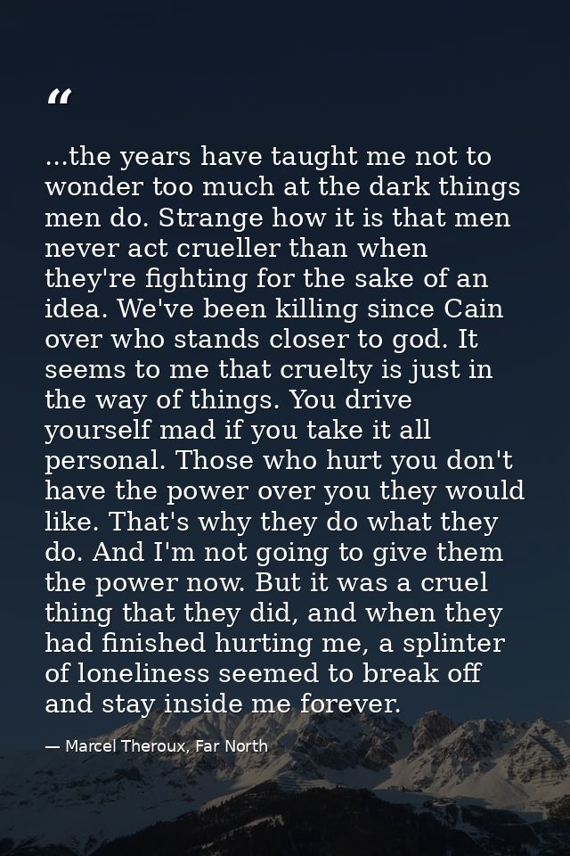 ...the years have taught me not to wonder too much at the dark things men do. Strange how it is that men never act cruel — Marcel Theroux, Far North