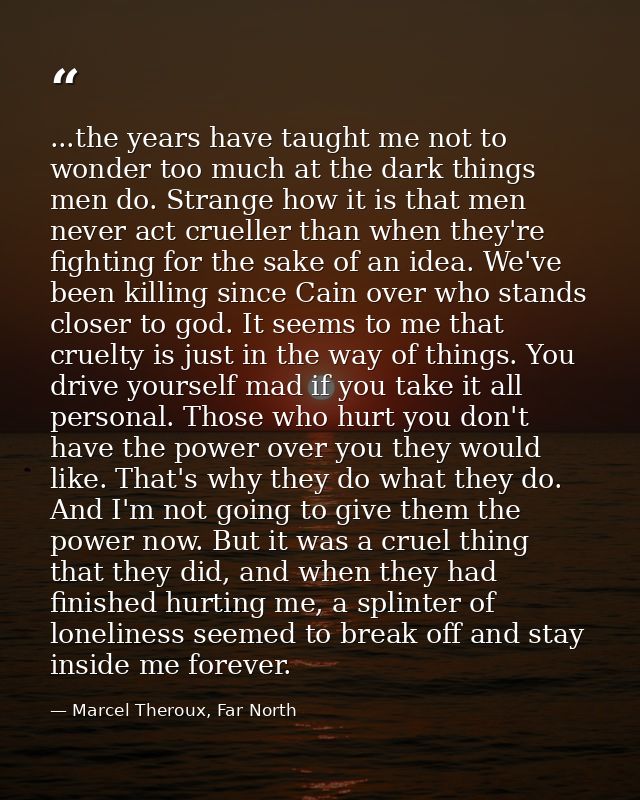 ...the years have taught me not to wonder too much at the dark things men do. Strange how it is that men never act cruel — Marcel Theroux, Far North