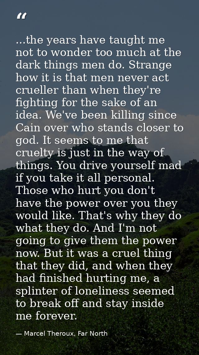 ...the years have taught me not to wonder too much at the dark things men do. Strange how it is that men never act cruel — Marcel Theroux, Far North