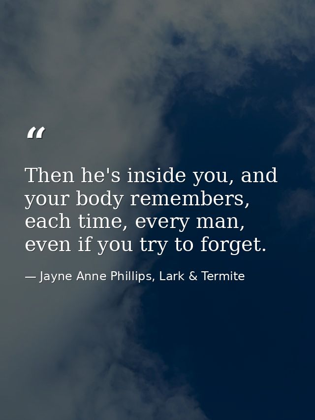 Then he's inside you, and your body remembers, each time, every man, even if you try to forget. — Jayne Anne Phillips, Lark & Termite