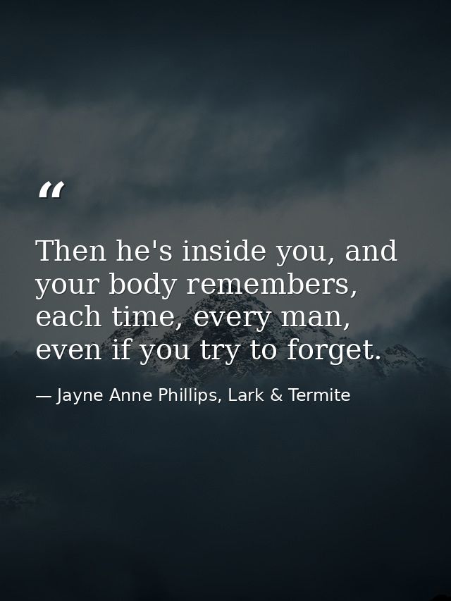 Then he's inside you, and your body remembers, each time, every man, even if you try to forget. — Jayne Anne Phillips, Lark & Termite