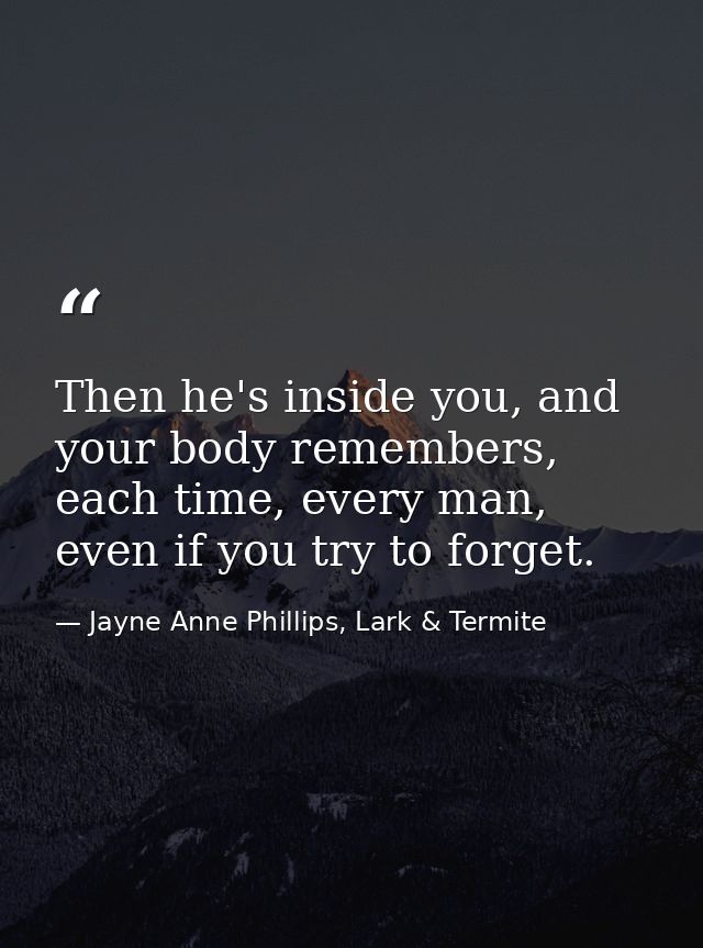 Then he's inside you, and your body remembers, each time, every man, even if you try to forget. — Jayne Anne Phillips, Lark & Termite