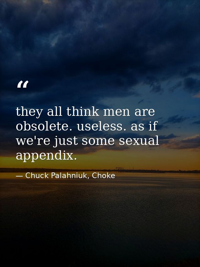 they all think men are obsolete. useless. as if we're just some sexual appendix. — Chuck Palahniuk, Choke