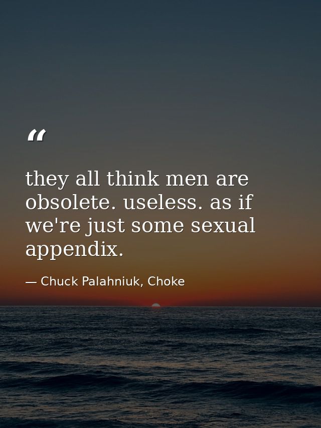 they all think men are obsolete. useless. as if we're just some sexual appendix. — Chuck Palahniuk, Choke