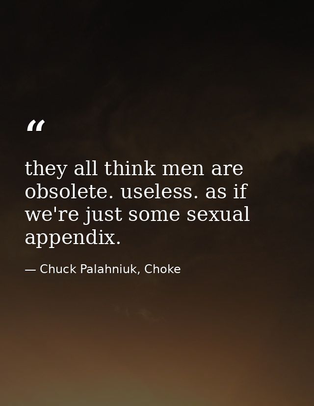 they all think men are obsolete. useless. as if we're just some sexual appendix. — Chuck Palahniuk, Choke