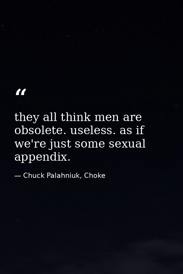 they all think men are obsolete. useless. as if we're just some sexual appendix. — Chuck Palahniuk, Choke