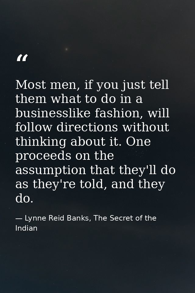 Most men, if you just tell them what to do in a businesslike fashion, will follow directions without thinking about it.  — Lynne Reid Banks, The Secret of the Indian