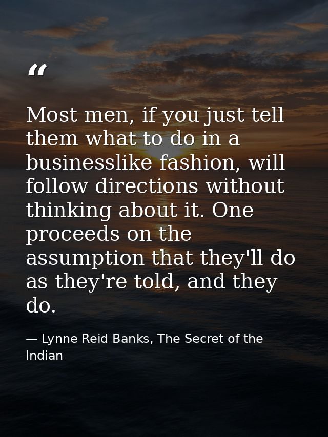 Most men, if you just tell them what to do in a businesslike fashion, will follow directions without thinking about it.  — Lynne Reid Banks, The Secret of the Indian