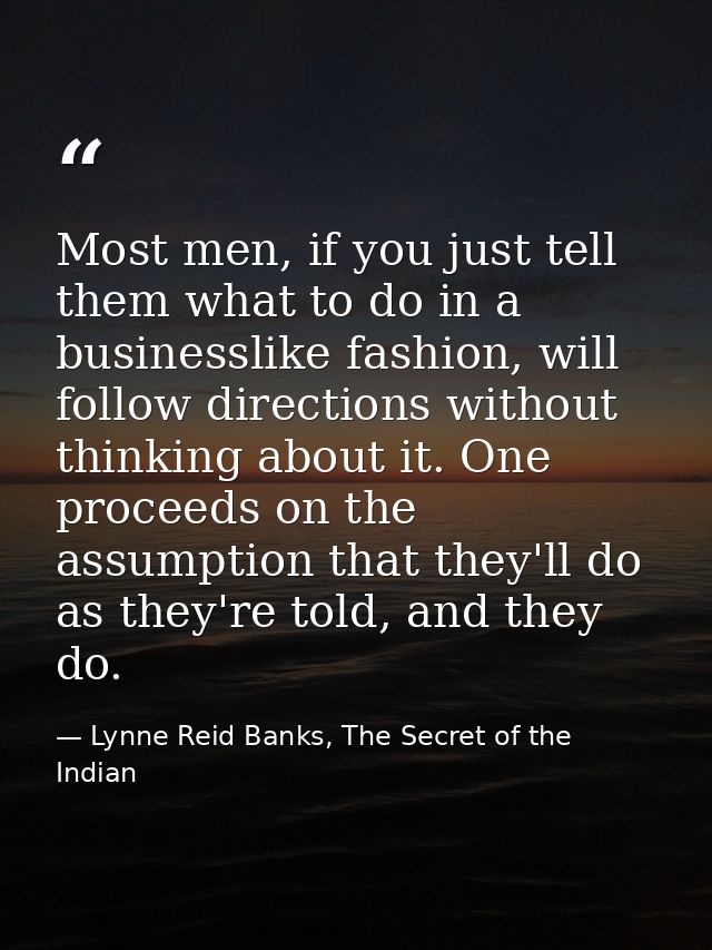 Most men, if you just tell them what to do in a businesslike fashion, will follow directions without thinking about it.  — Lynne Reid Banks, The Secret of the Indian