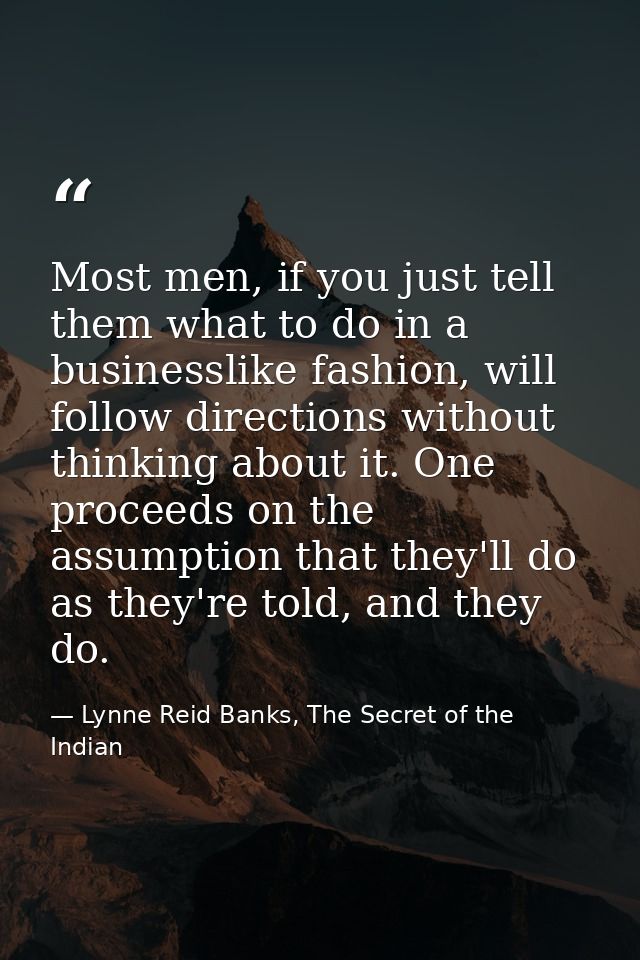 Most men, if you just tell them what to do in a businesslike fashion, will follow directions without thinking about it.  — Lynne Reid Banks, The Secret of the Indian