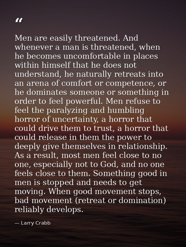 Men are easily threatened. And whenever a man is threatened, when he becomes uncomfortable in places within himself that — Larry Crabb
