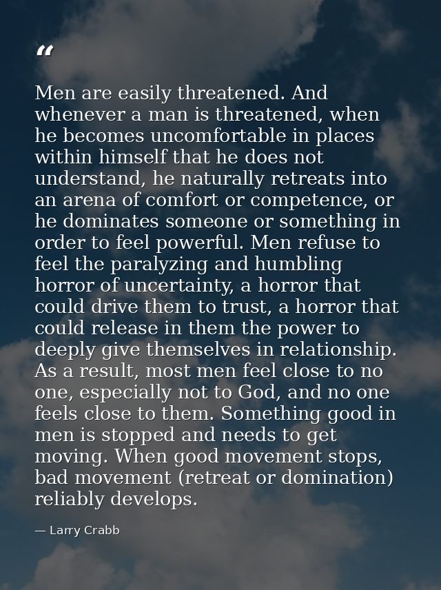 Men are easily threatened. And whenever a man is threatened, when he becomes uncomfortable in places within himself that — Larry Crabb