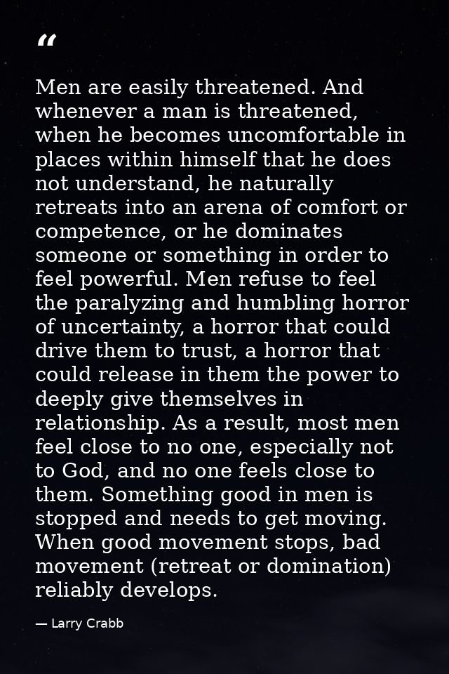 Men are easily threatened. And whenever a man is threatened, when he becomes uncomfortable in places within himself that — Larry Crabb