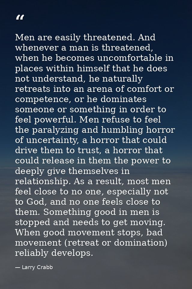 Men are easily threatened. And whenever a man is threatened, when he becomes uncomfortable in places within himself that — Larry Crabb