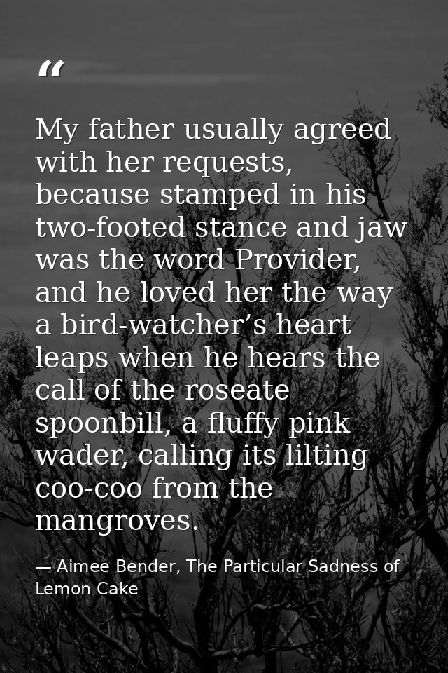 My father usually agreed with her requests, because stamped in his two-footed stance and jaw was the word Provider, and  — Aimee Bender, The Particular Sadness of Lemon Cake