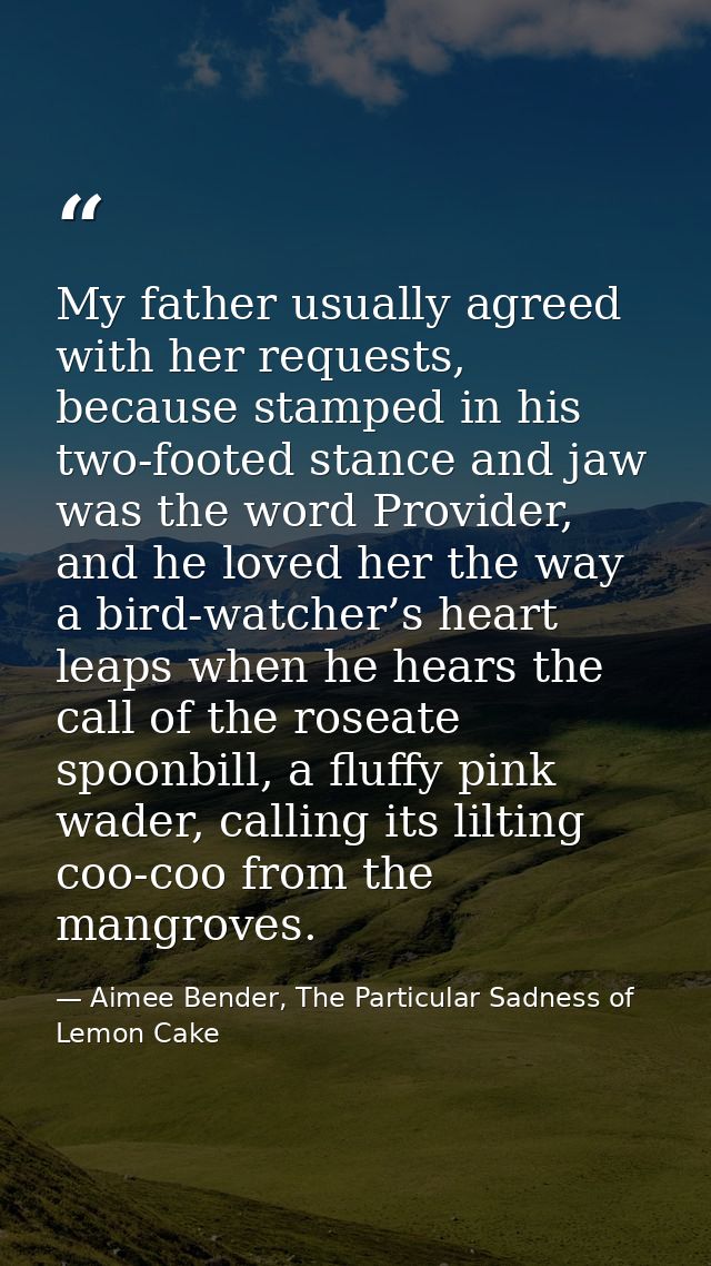 My father usually agreed with her requests, because stamped in his two-footed stance and jaw was the word Provider, and  — Aimee Bender, The Particular Sadness of Lemon Cake
