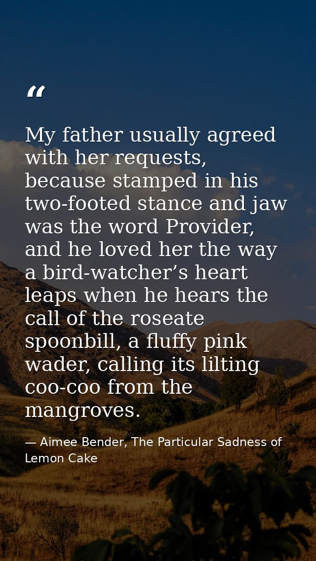 My father usually agreed with her requests, because stamped in his two-footed stance and jaw was the word Provider, and  — Aimee Bender, The Particular Sadness of Lemon Cake