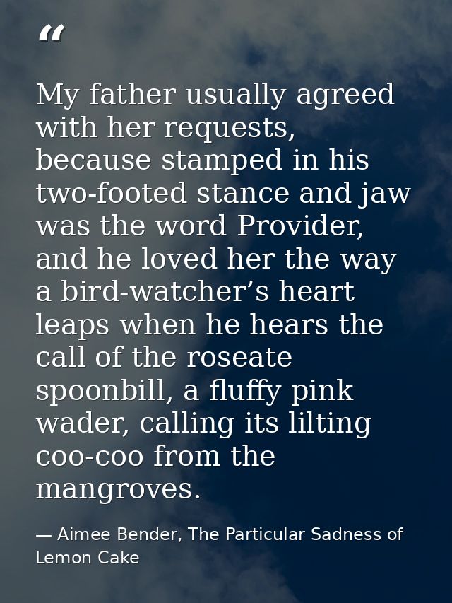 My father usually agreed with her requests, because stamped in his two-footed stance and jaw was the word Provider, and  — Aimee Bender, The Particular Sadness of Lemon Cake