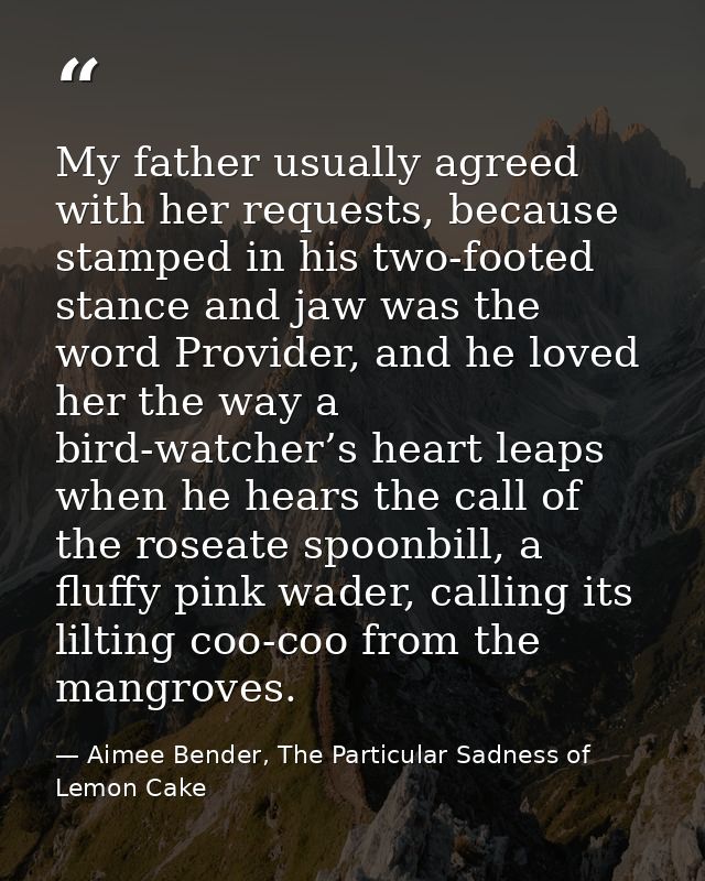 My father usually agreed with her requests, because stamped in his two-footed stance and jaw was the word Provider, and  — Aimee Bender, The Particular Sadness of Lemon Cake
