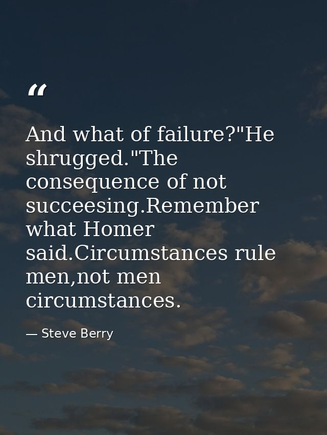 And what of failure?"He shrugged."The consequence of not succeesing.Remember what Homer said.Circumstances rule men,not  — Steve Berry