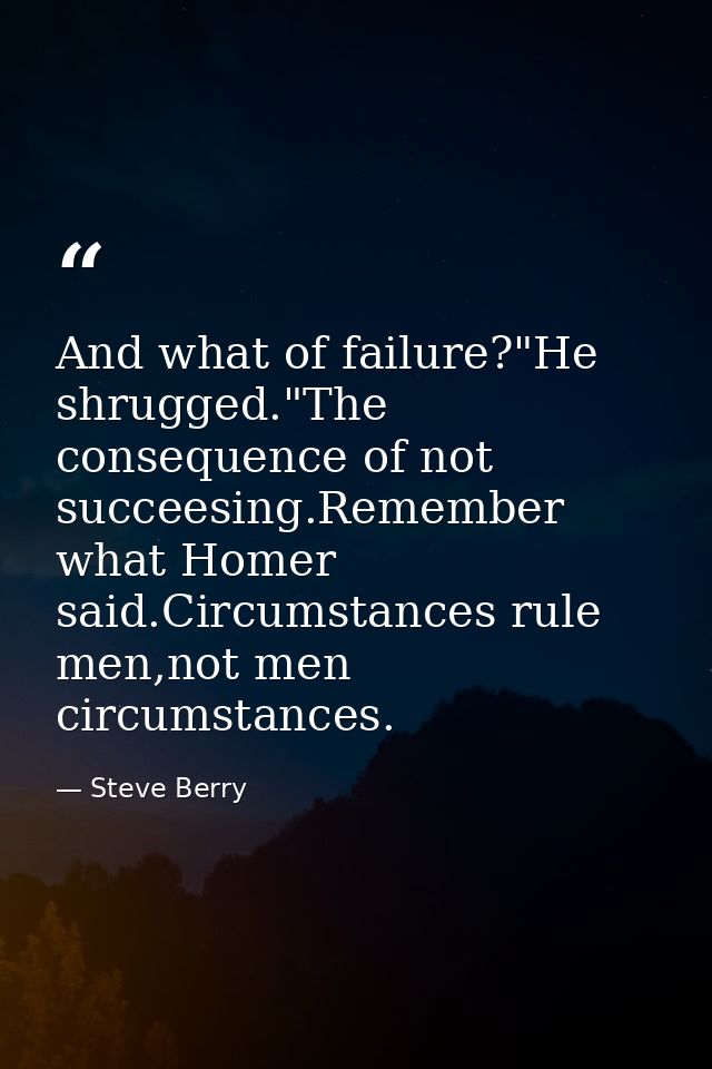 And what of failure?"He shrugged."The consequence of not succeesing.Remember what Homer said.Circumstances rule men,not  — Steve Berry