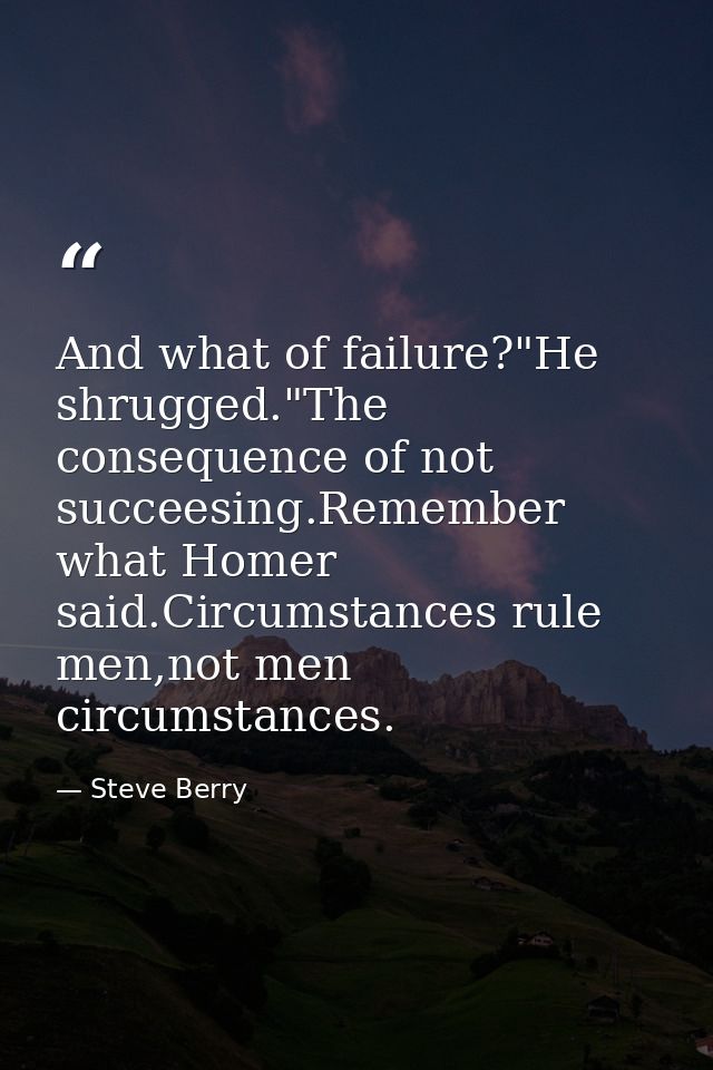 And what of failure?"He shrugged."The consequence of not succeesing.Remember what Homer said.Circumstances rule men,not  — Steve Berry