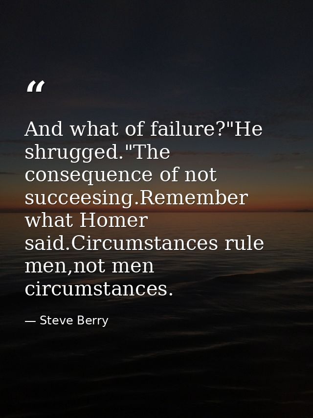 And what of failure?"He shrugged."The consequence of not succeesing.Remember what Homer said.Circumstances rule men,not  — Steve Berry