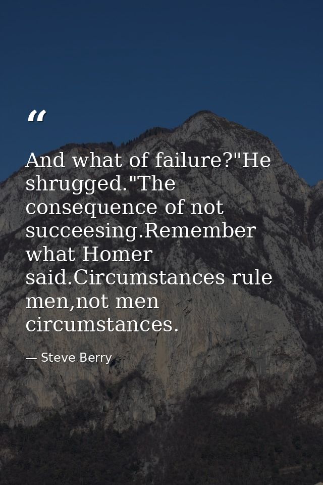 And what of failure?"He shrugged."The consequence of not succeesing.Remember what Homer said.Circumstances rule men,not  — Steve Berry